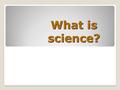 What is science? 1. Latin “scientia” = knowledge System for acquiring knowledge Solves problems and finds answers 2.
