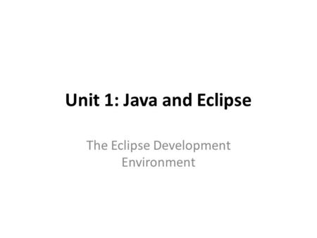 Unit 1: Java and Eclipse The Eclipse Development Environment.