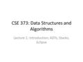 CSE 373: Data Structures and Algorithms Lecture 1: Introduction; ADTs; Stacks; Eclipse.