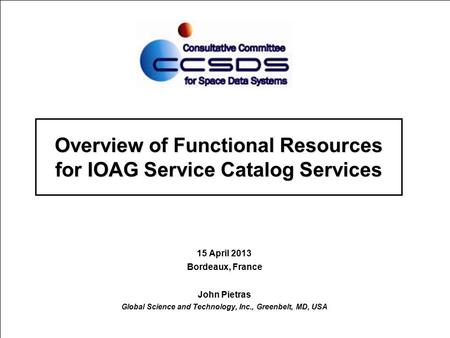 Overview of Functional Resources for IOAG Service Catalog Services 15 April 2013 Bordeaux, France John Pietras Global Science and Technology, Inc., Greenbelt,