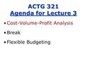 Cost-Volume-Profit Analysis Break Flexible Budgeting ACTG 321 Agenda for Lecture 3.