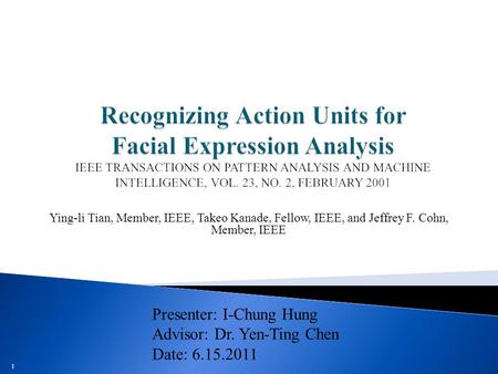 1 Ying-li Tian, Member, IEEE, Takeo Kanade, Fellow, IEEE, and Jeffrey F. Cohn, Member, IEEE Presenter: I-Chung Hung Advisor: Dr. Yen-Ting Chen Date: 6.15.2011.