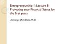 Entrepreneurship 1: Lecture 8 Projecting your Financial Status for the first years Avimanyu (Avi) Datta, Ph.D.