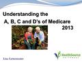Understanding the A, B, C and D’s of Medicare 2013 A, B, C and D’s of Medicare 2013 Lisa Lettenmaier.