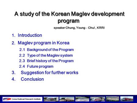 1 A study of the Korean Maglev development program speaker Chung, Young – Chul, KRRI 1. Introduction 2. Maglev program in Korea 2.1 Background of the Program.