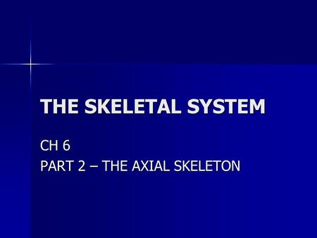 THE SKELETAL SYSTEM CH 6 PART 2 – THE AXIAL SKELETON.