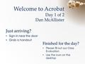Welcome to Acrobat Day 1 of 2 Dan McAllister Just arriving? Sign-in near the door Grab a handout Just arriving? Sign-in near the door Grab a handout Finished.