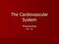 The Cardiovascular System Pharmacology Ch. 12 The Cardiovascular System Heart Heart –Pumps the blood through the blood vessels Blood Vessels Blood Vessels.