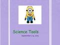 Science Tools September 3-4, 2015. Objective Students will examine and identify scientific tools in order to understand how and why they are used.
