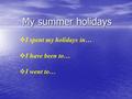 My summer holidays  I spent my holidays in…  I have been to…  I went to…