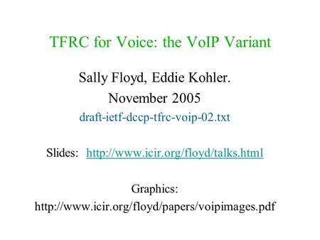 TFRC for Voice: the VoIP Variant Sally Floyd, Eddie Kohler. November 2005 draft-ietf-dccp-tfrc-voip-02.txt Slides:
