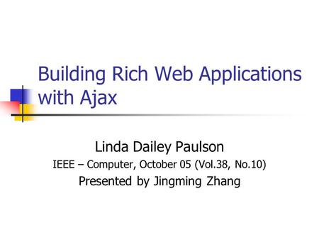 Building Rich Web Applications with Ajax Linda Dailey Paulson IEEE – Computer, October 05 (Vol.38, No.10) Presented by Jingming Zhang.