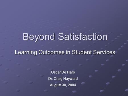 Beyond Satisfaction Learning Outcomes in Student Services Oscar De Haro Dr. Craig Hayward August 30, 2004.