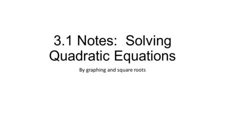 3.1 Notes: Solving Quadratic Equations By graphing and square roots.