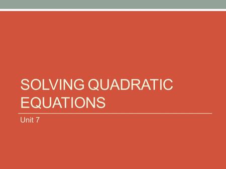 SOLVING QUADRATIC EQUATIONS Unit 7. SQUARE ROOT PROPERTY IF THE QUADRATIC EQUATION DOES NOT HAVE A “X” TERM (THE B VALUE IS 0), THEN YOU SOLVE THE EQUATIONS.