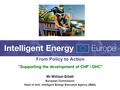 Mr William Gillett European Commission Head of Unit, Intelligent Energy Executive Agency (IEEA) From Policy to Action “Supporting the development of CHP.