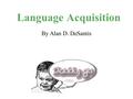 Language Acquisition By Alan D. DeSantis. Biology vs. Culture Each culture supplies its inhabitants with their own language But how and when we acquire.