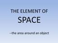 THE ELEMENT OF SPACE --the area around an object.