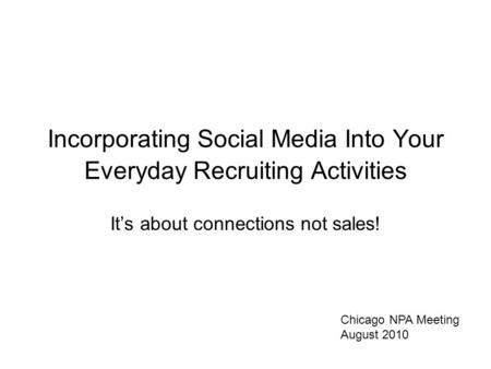 Incorporating Social Media Into Your Everyday Recruiting Activities It’s about connections not sales! Chicago NPA Meeting August 2010.
