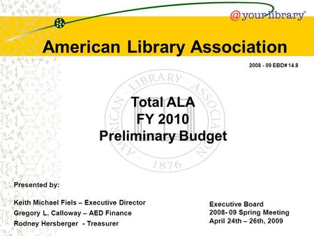 Total ALA FY 2010 Preliminary Budget American Library Association Executive Board 2008- 09 Spring Meeting April 24th – 26th, 2009 2008 - 09 EBD# 14.8 Presented.