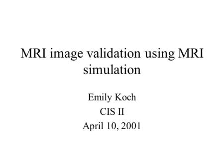MRI image validation using MRI simulation Emily Koch CIS II April 10, 2001.
