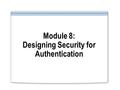 Module 8: Designing Security for Authentication. Overview Creating a Security Plan for Authentication Creating a Design for Security of Authentication.