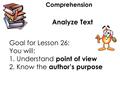 Comprehension Analyze Text Goal for Lesson 26: You will: 1. Understand point of view 2. Know the author’s purpose.