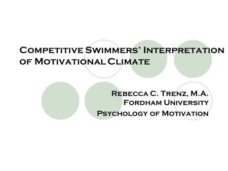 Competitive Swimmers’ Interpretation of Motivational Climate Rebecca C. Trenz, M.A. Fordham University Psychology of Motivation.
