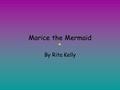 Marice the Mermaid By Rita Kelly Once upon a time there was a mermaid named Marice. She wanted to be a fancy princess living in a big castle. But she.