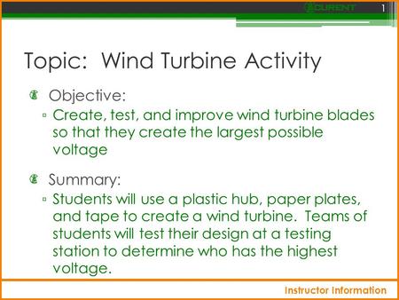 Topic: Wind Turbine Activity Objective: ▫ Create, test, and improve wind turbine blades so that they create the largest possible voltage 1 Summary: ▫ Students.