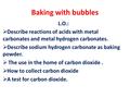 Baking with bubbles L.O.:  Describe reactions of acids with metal carbonates and metal hydrogen carbonates.  Describe sodium hydrogen carbonate as baking.