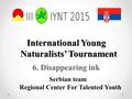 International Young Naturalists’ Tournament 6. Disappearing ink Serbian team Regional Center For Talented Youth.