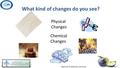 What kind of changes do you see? Physical Changes Chemical Changes.