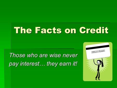 The Facts on Credit Those who are wise never pay interest… they earn it!