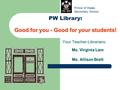 Good for you - Good for your students! PW Library: Good for you - Good for your students! Your Teacher-Librarians: Ms. Virginia Lam Ms. Allison Brett Prince.