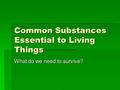 Common Substances Essential to Living Things What do we need to survive?
