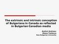 The extrinsic and intrinsic conception of Bulgarians in Canada as reflected in Bulgarian Canadian media Andrei Andreev Diana Yankova New Bulgarian University.