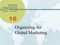 16 Organizing for Global Marketing. Learning Objectives List and explain the internal and external factors that impact how global organizations are structured.