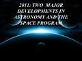 2011: TWO MAJOR DEVELOPMENTS IN ASTRONOMY AND THE SPACE PROGRAM.
