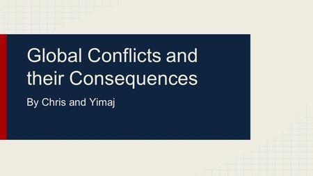 Global Conflicts and their Consequences By Chris and Yimaj.