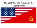 The Cold War and the rise of the Superpowers. The Cold War The Cold War was a time of distrust between the two Superpowers of the World between 1945 –