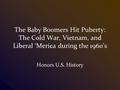 The Baby Boomers Hit Puberty: The Cold War, Vietnam, and Liberal ‘Merica during the 1960’s Honors U.S. History.