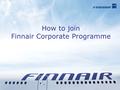 How to join Finnair Corporate Programme. WWW.FINNAIR.COM Select your country Choose Corporate Click Joining.