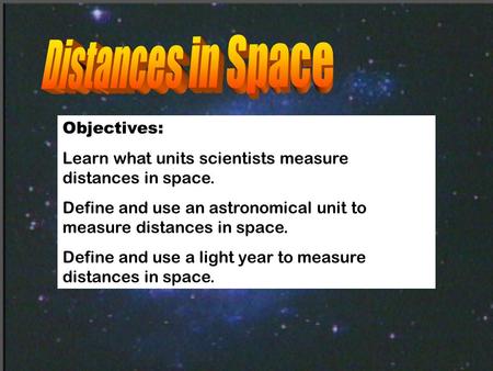 Objectives: Learn what units scientists measure distances in space. Define and use an astronomical unit to measure distances in space. Define and use a.