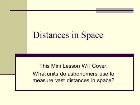 Distances in Space This Mini Lesson Will Cover: What units do astronomers use to measure vast distances in space?