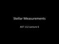 Stellar Measurements AST 112 Lecture 6. Off to the stars! Thus far, we have relied upon the Sun for our discussions of stars. In order to study other.
