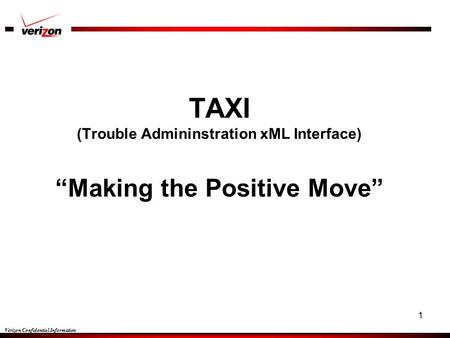 Verizon Confidential Information 1 TAXI (Trouble Admininstration xML Interface) “Making the Positive Move”