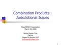 1 Combination Products: Jurisdictional Issues MassMEDIC Presentation March 28, 2006 Janice Hogan, Esq. Partner Hogan & Hartson, LLP