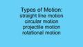 Types of Motion: straight line motion circular motion projectile motion rotational motion.