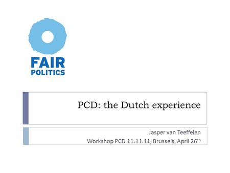 PCD: the Dutch experience Jasper van Teeffelen Workshop PCD 11.11.11, Brussels, April 26 th.